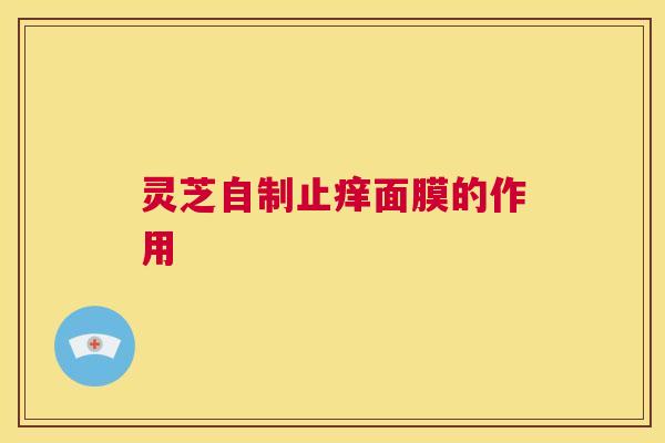 灵芝自制止痒面膜的作用 第1张 灵芝自制止痒面膜的作用 第1张