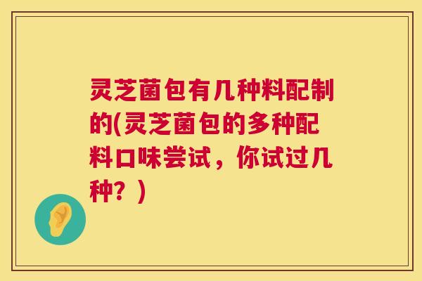 灵芝菌包有几种料配制的(灵芝菌包的多种配料口味尝试,你试过几种?) 第1张 灵芝菌包有几种料配制的(灵芝菌包的多种配料口味尝试,你试过几种?) 第1张