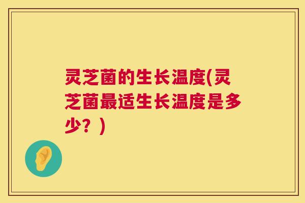 灵芝菌的生长温度(灵芝菌最适生长温度是多少?) 第1张 灵芝菌的生长温度(灵芝菌最适生长温度是多少?) 第1张
