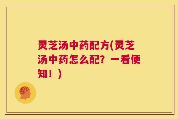 灵芝汤中药配方(灵芝汤中药怎么配?一看便知!) 第1张 灵芝汤中药配方(灵芝汤中药怎么配?一看便知!) 第1张