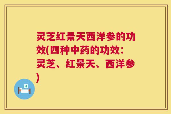 灵芝红景天西洋参的功效(四种中药的功效:灵芝、红景天、西洋参) 第1张 灵芝红景天西洋参的功效(四种中药的功效:灵芝、红景天、西洋参) 第1张
