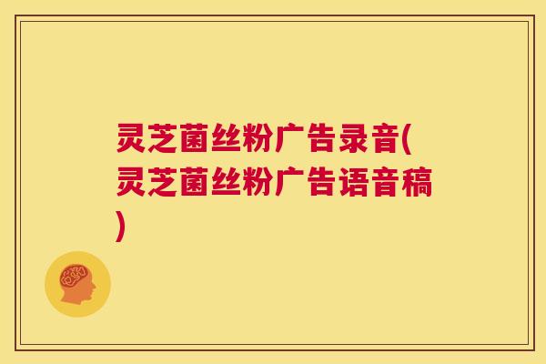 灵芝菌丝粉广告录音(灵芝菌丝粉广告语音稿) 第1张 灵芝菌丝粉广告录音(灵芝菌丝粉广告语音稿) 第1张