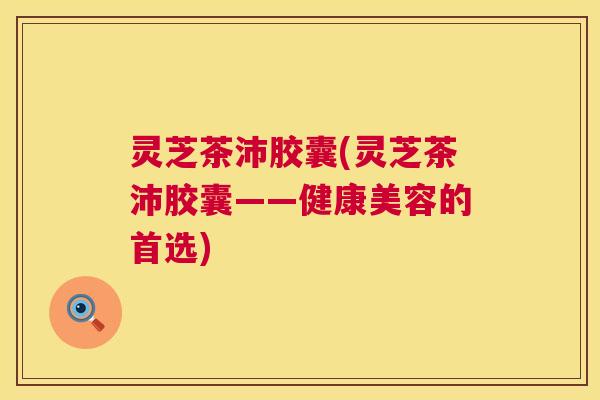 灵芝茶沛胶囊(灵芝茶沛胶囊——健康美容的首选) 第1张 灵芝茶沛胶囊(灵芝茶沛胶囊——健康美容的首选) 第1张