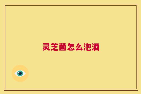 灵芝菌怎么泡酒 第1张 灵芝菌怎么泡酒 第1张