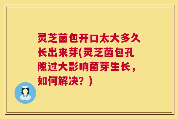 灵芝菌包开口太大多久长出来芽(灵芝菌包孔隙过大影响菌芽生长,如何解决?) 第1张 灵芝菌包开口太大多久长出来芽(灵芝菌包孔隙过大影响菌芽生长,如何解决?) 第1张