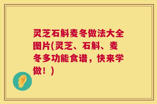灵芝石斛麦冬做法大全图片(灵芝、石斛、麦冬多功能食谱,快来学做!) 第1张 灵芝石斛麦冬做法大全图片(灵芝、石斛、麦冬多功能食谱,快来学做!) 第1张