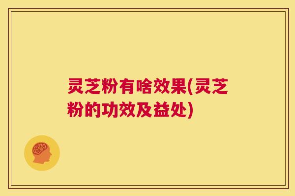 灵芝粉有啥效果(灵芝粉的功效及益处) 第1张 灵芝粉有啥效果(灵芝粉的功效及益处) 第1张