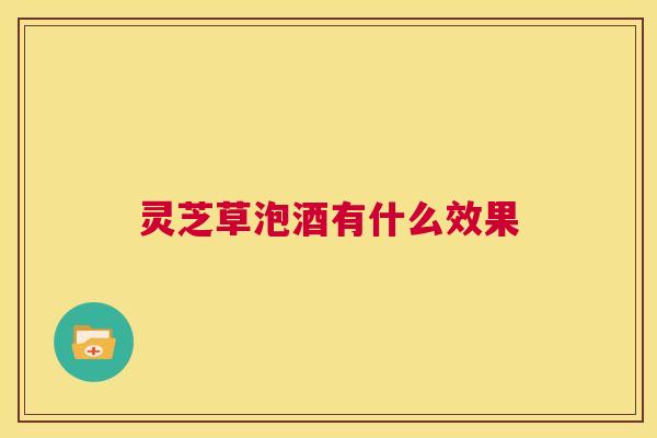 灵芝草泡酒有什么效果 第1张 灵芝草泡酒有什么效果 第1张