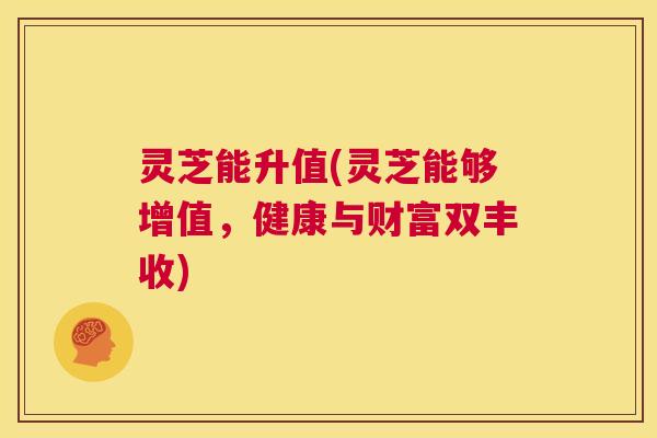 灵芝能升值(灵芝能够增值,健康与财富双丰收) 第1张 灵芝能升值(灵芝能够增值,健康与财富双丰收) 第1张