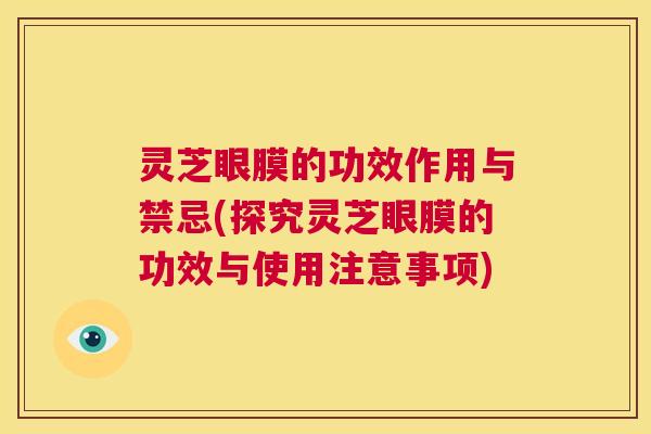 灵芝眼膜的功效作用与禁忌(探究灵芝眼膜的功效与使用注意事项) 第1张 灵芝眼膜的功效作用与禁忌(探究灵芝眼膜的功效与使用注意事项) 第1张