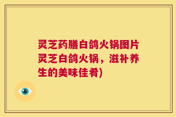灵芝药膳白鸽火锅图片灵芝白鸽火锅,滋补养生的美味佳肴) 第1张 灵芝药膳白鸽火锅图片灵芝白鸽火锅,滋补养生的美味佳肴) 第1张