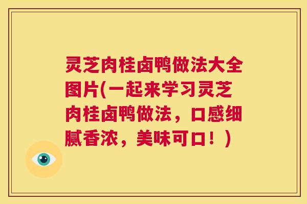 灵芝肉桂卤鸭做法大全图片(一起来学习灵芝肉桂卤鸭做法,口感细腻香浓,美味可口!) 第1张 灵芝肉桂卤鸭做法大全图片(一起来学习灵芝肉桂卤鸭做法,口感细腻香浓,美味可口!) 第1张