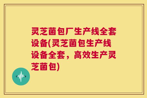 灵芝菌包厂生产线全套设备(灵芝菌包生产线设备全套,高效生产灵芝菌包) 第1张 灵芝菌包厂生产线全套设备(灵芝菌包生产线设备全套,高效生产灵芝菌包) 第1张