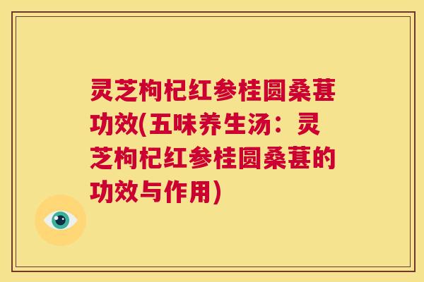灵芝枸杞红参桂圆桑葚功效(五味养生汤:灵芝枸杞红参桂圆桑葚的功效与作用) 第1张 灵芝枸杞红参桂圆桑葚功效(五味养生汤:灵芝枸杞红参桂圆桑葚的功效与作用) 第1张