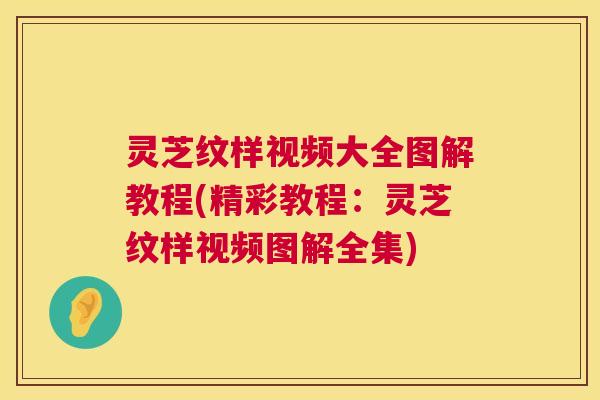 灵芝纹样视频大全图解教程(精彩教程:灵芝纹样视频图解全集) 第1张 灵芝纹样视频大全图解教程(精彩教程:灵芝纹样视频图解全集) 第1张