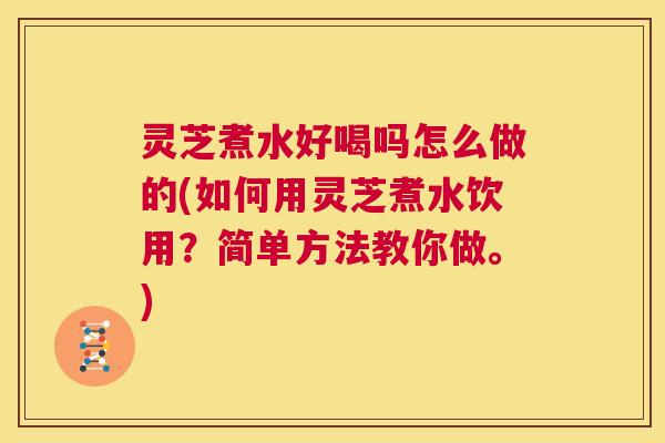 灵芝煮水好喝吗怎么做的(如何用灵芝煮水饮用？简单方法教你做。)  第1张