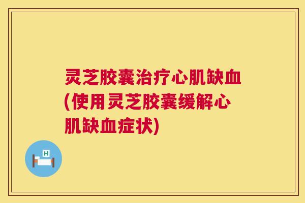 灵芝胶囊治疗心肌缺血(使用灵芝胶囊缓解心肌缺血症状) 第1张 灵芝胶囊治疗心肌缺血(使用灵芝胶囊缓解心肌缺血症状) 第1张