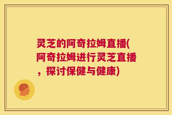 灵芝的阿奇拉姆直播(阿奇拉姆进行灵芝直播,探讨保健与健康) 第1张 灵芝的阿奇拉姆直播(阿奇拉姆进行灵芝直播,探讨保健与健康) 第1张