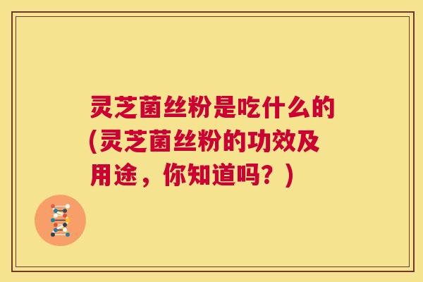 灵芝菌丝粉是吃什么的(灵芝菌丝粉的功效及用途,你知道吗?) 第1张 灵芝菌丝粉是吃什么的(灵芝菌丝粉的功效及用途,你知道吗?) 第1张