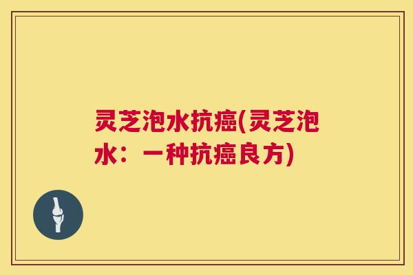灵芝泡水抗癌(灵芝泡水:一种抗癌良方) 第1张 灵芝泡水抗癌(灵芝泡水:一种抗癌良方) 第1张
