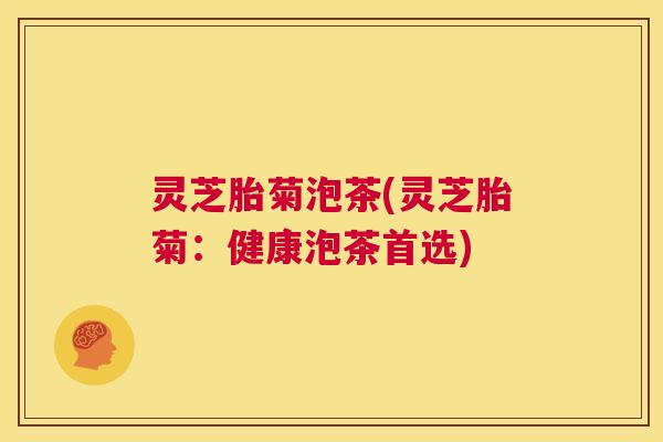 灵芝胎菊泡茶(灵芝胎菊:健康泡茶首选) 第1张 灵芝胎菊泡茶(灵芝胎菊:健康泡茶首选) 第1张