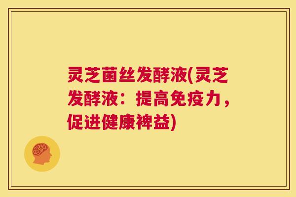 灵芝菌丝发酵液(灵芝发酵液:提高免疫力,促进健康裨益) 第1张 灵芝菌丝发酵液(灵芝发酵液:提高免疫力,促进健康裨益) 第1张