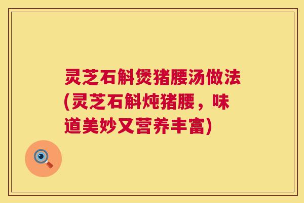 灵芝石斛煲猪腰汤做法(灵芝石斛炖猪腰,味道美妙又营养丰富) 第1张 灵芝石斛煲猪腰汤做法(灵芝石斛炖猪腰,味道美妙又营养丰富) 第1张