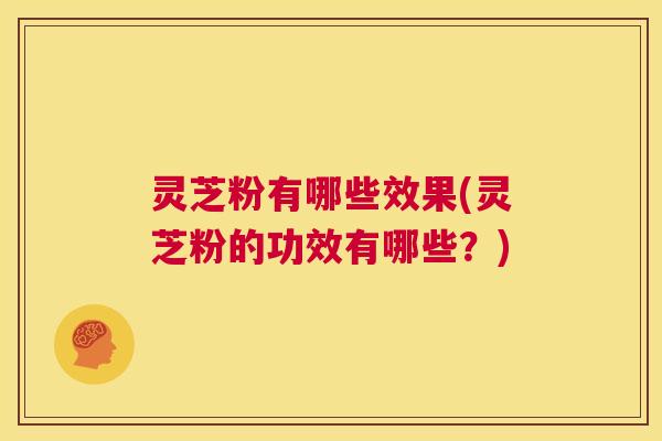 灵芝粉有哪些效果(灵芝粉的功效有哪些?) 第1张 灵芝粉有哪些效果(灵芝粉的功效有哪些?) 第1张