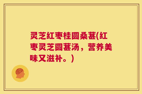 灵芝红枣桂圆桑葚(红枣灵芝圆葚汤，营养美味又滋补。)  第1张