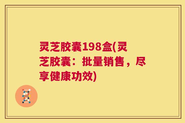灵芝胶囊198盒(灵芝胶囊:批量销售,尽享健康功效) 第1张 灵芝胶囊198盒(灵芝胶囊:批量销售,尽享健康功效) 第1张