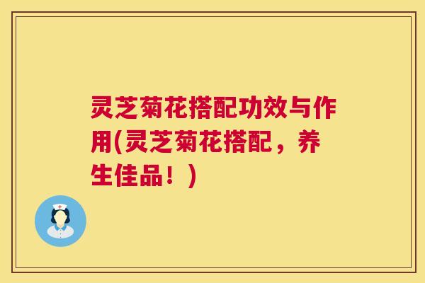 灵芝菊花搭配功效与作用(灵芝菊花搭配,养生佳品!) 第1张 灵芝菊花搭配功效与作用(灵芝菊花搭配,养生佳品!) 第1张