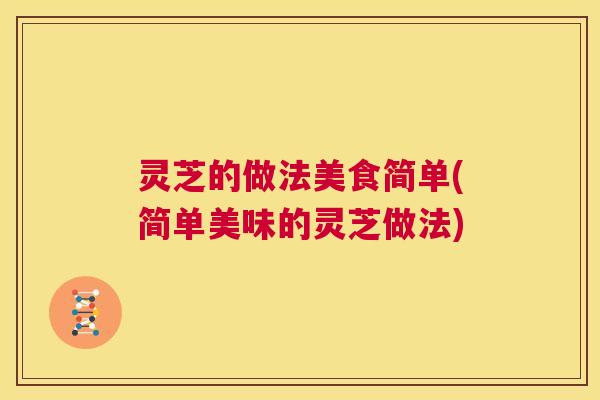 灵芝的做法美食简单(简单美味的灵芝做法) 第1张 灵芝的做法美食简单(简单美味的灵芝做法) 第1张