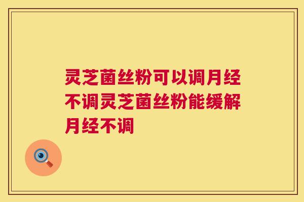 灵芝菌丝粉可以调月经不调灵芝菌丝粉能缓解月经不调 第1张 灵芝菌丝粉可以调月经不调灵芝菌丝粉能缓解月经不调 第1张