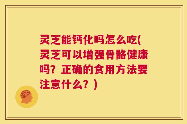 灵芝能钙化吗怎么吃(灵芝可以增强骨骼健康吗?正确的食用方法要注意什么?) 第1张 灵芝能钙化吗怎么吃(灵芝可以增强骨骼健康吗?正确的食用方法要注意什么?) 第1张