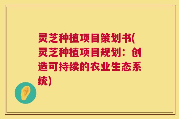 灵芝种植项目策划书(灵芝种植项目规划:创造可持续的农业生态系统) 第1张 灵芝种植项目策划书(灵芝种植项目规划:创造可持续的农业生态系统) 第1张