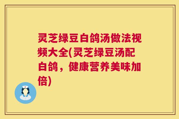 灵芝绿豆白鸽汤做法视频大全(灵芝绿豆汤配白鸽,健康营养美味加倍) 第1张 灵芝绿豆白鸽汤做法视频大全(灵芝绿豆汤配白鸽,健康营养美味加倍) 第1张
