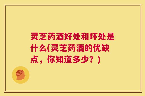 灵芝药酒好处和坏处是什么(灵芝药酒的优缺点,你知道多少?) 第1张 灵芝药酒好处和坏处是什么(灵芝药酒的优缺点,你知道多少?) 第1张