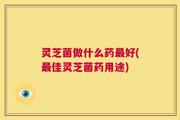 灵芝菌做什么药最好(最佳灵芝菌药用途) 第1张 灵芝菌做什么药最好(最佳灵芝菌药用途) 第1张