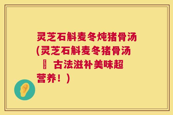 灵芝石斛麦冬炖猪骨汤(灵芝石斛麦冬猪骨汤 – 古法滋补美味超营养!) 第1张 灵芝石斛麦冬炖猪骨汤(灵芝石斛麦冬猪骨汤 – 古法滋补美味超营养!) 第1张