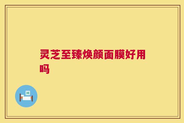 灵芝至臻焕颜面膜好用吗 第1张 灵芝至臻焕颜面膜好用吗 第1张