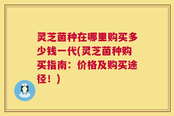 灵芝菌种在哪里购买多少钱一代(灵芝菌种购买指南:价格及购买途径!) 第1张 灵芝菌种在哪里购买多少钱一代(灵芝菌种购买指南:价格及购买途径!) 第1张