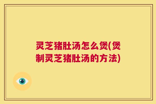 灵芝猪肚汤怎么煲(煲制灵芝猪肚汤的方法) 第1张 灵芝猪肚汤怎么煲(煲制灵芝猪肚汤的方法) 第1张