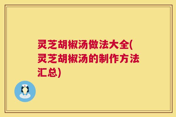 灵芝胡椒汤做法大全(灵芝胡椒汤的制作方法汇总) 第1张 灵芝胡椒汤做法大全(灵芝胡椒汤的制作方法汇总) 第1张