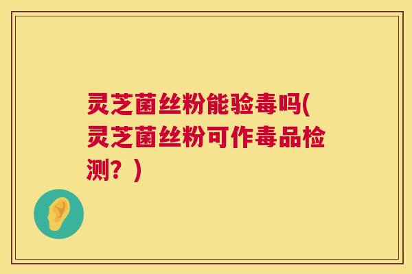 灵芝菌丝粉能验毒吗(灵芝菌丝粉可作毒品检测?) 第1张 灵芝菌丝粉能验毒吗(灵芝菌丝粉可作毒品检测?) 第1张