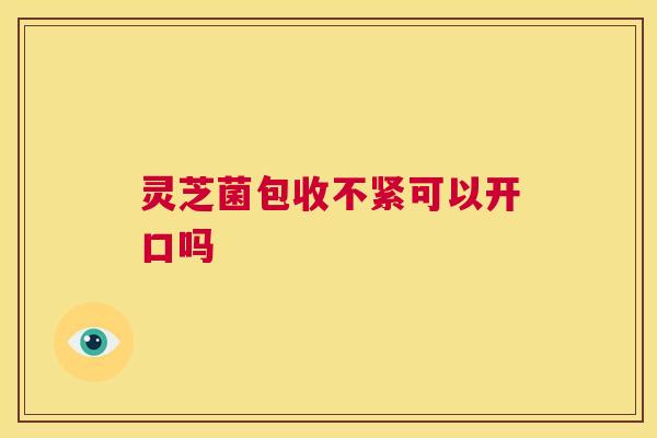 灵芝菌包收不紧可以开口吗 第1张 灵芝菌包收不紧可以开口吗 第1张