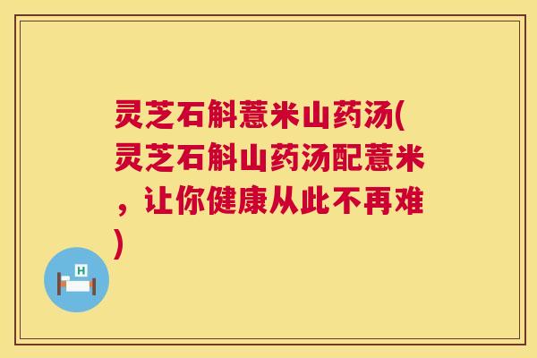 灵芝石斛薏米山药汤(灵芝石斛山药汤配薏米,让你健康从此不再难) 第1张 灵芝石斛薏米山药汤(灵芝石斛山药汤配薏米,让你健康从此不再难) 第1张