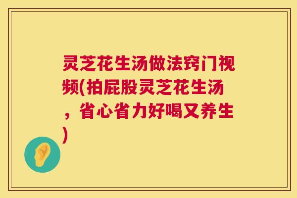 灵芝花生汤做法窍门视频(拍屁股灵芝花生汤,省心省力好喝又养生) 第1张 灵芝花生汤做法窍门视频(拍屁股灵芝花生汤,省心省力好喝又养生) 第1张