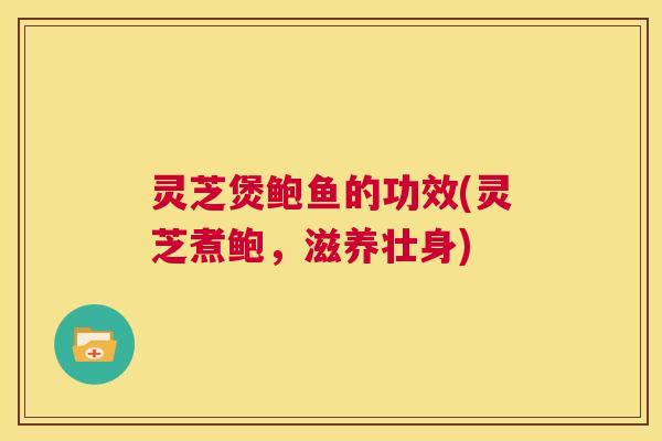 灵芝煲鲍鱼的功效(灵芝煮鲍,滋养壮身) 第1张 灵芝煲鲍鱼的功效(灵芝煮鲍,滋养壮身) 第1张