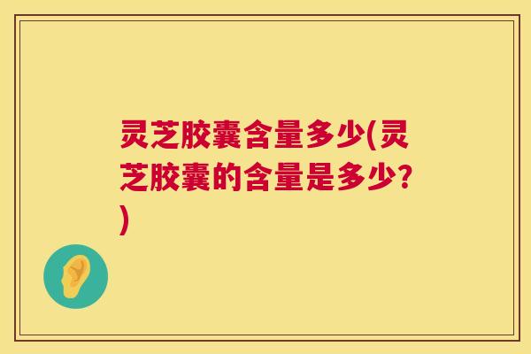 灵芝胶囊含量多少(灵芝胶囊的含量是多少?) 第1张 灵芝胶囊含量多少(灵芝胶囊的含量是多少?) 第1张