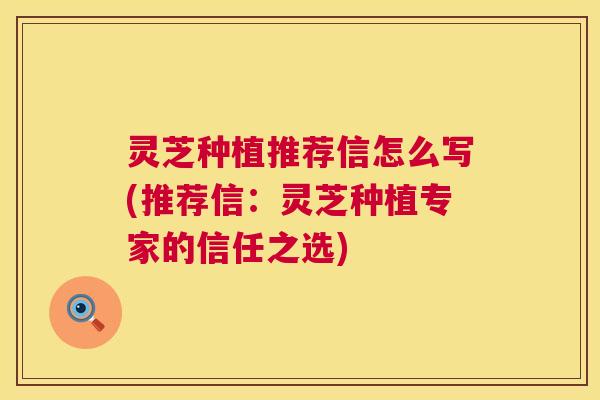灵芝种植推荐信怎么写(推荐信:灵芝种植专家的信任之选) 第1张 灵芝种植推荐信怎么写(推荐信:灵芝种植专家的信任之选) 第1张